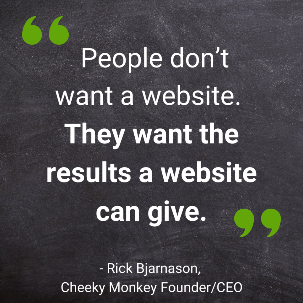 People don’t want a website. They want the results a website can give.