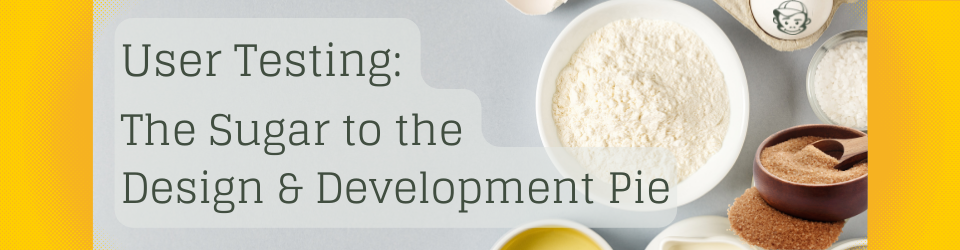 User Testing is the Sugar to the Design & Development Pie